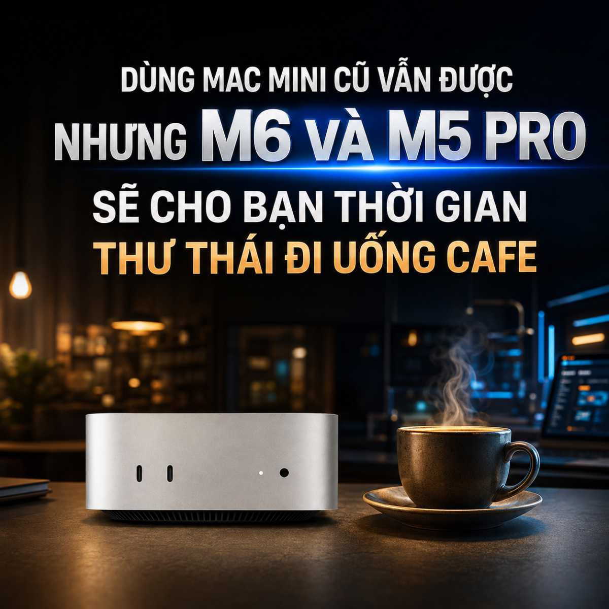 Mac mini M6 và M5 Pro cho bạn thời gian thư thái đi uống cafe